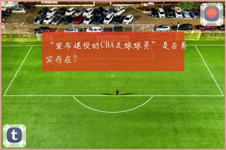“宣布退役的CBA足球球员”是否真实存在？